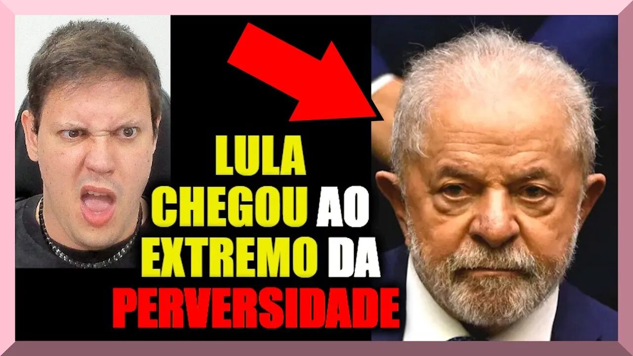 LULA CHEGOU ao EXTREMO da PERVERSIDADE