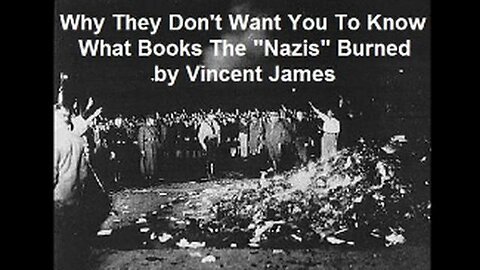 WHY THEY DON'T WANT YOU TO KNOW WHAT BOOKS THE "NAZIS" BURNED BY VINCENT JAMES