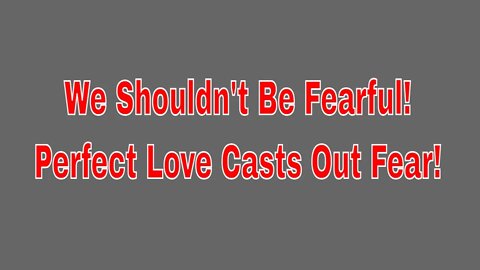 Special Message of Why We Shouldn't Be Fearful! Perfect Love Casts Out Fear!