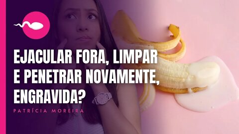 ENGRAVIDA SE EJACULAR FORA, LIMPAR E PENETRAR NOVAMENTE? | Boa Gravidez