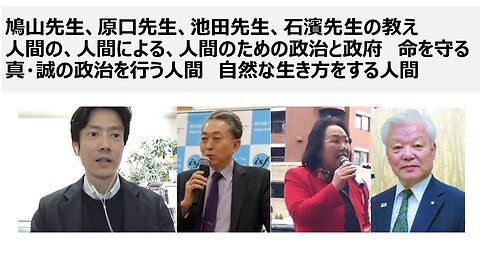 鳩山先生、原口先生、池田先生、石濱先生の教え 人間の、人間による、人間のための政治と政府 命を守る 真・誠の政治を行う人間 自然な生き方をする人間