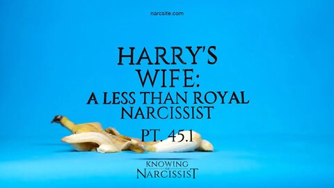 Harry´s Wife : A Less Than Royal Narcissist : Part 45.1