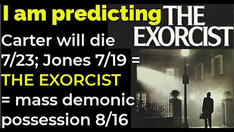 I am predicting- J Carter will die 7/23; J E Jones 7/19 = THE EXORCIST mass demonic possession 8/16