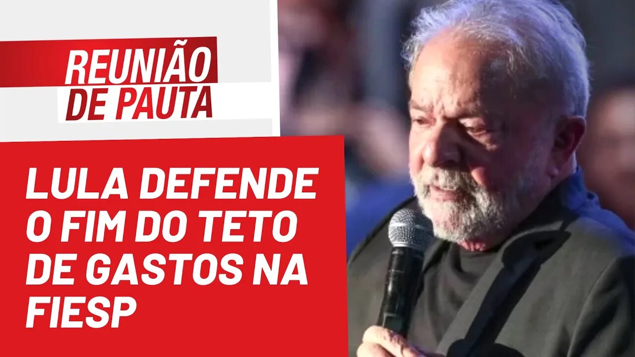 Lula defende o fim do teto de gastos na FIESP - Reunião de Pauta nº 997 - 06/07/22