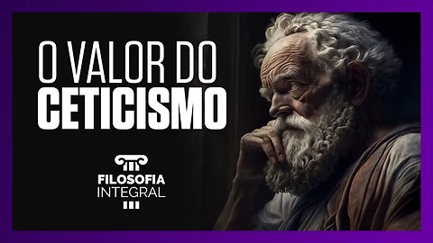 O valor do ceticismo | Filosofia Integral