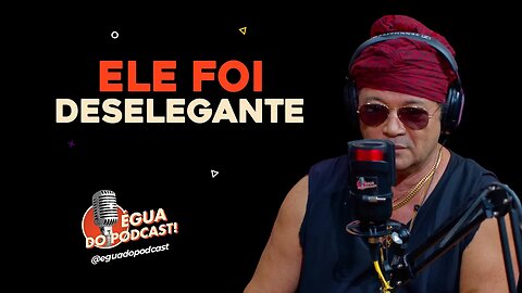 ÉGUA DO PODCAST - ELE FOI DESELEGANTE