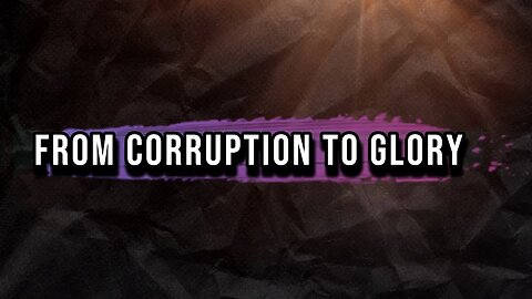 FROM CORRUPTION TO GLORY