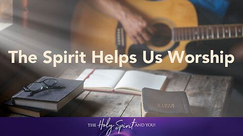 The Spirit Helps Us Worship