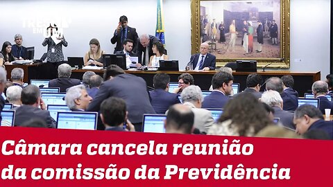 Câmara dos Deputados cancela sessão da Comissão Especial da Reforma da Previdência