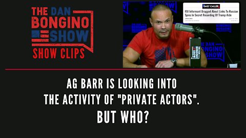 AG Barr Is Looking Into The Activity Of "Private Actors". But Who? - Dan Bongino Show Clips