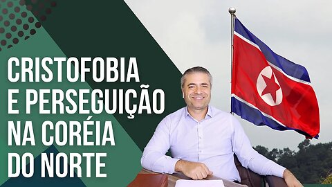 CRISTOFOBIA E PERSEGUIÇÃO NA CORÉIA DO NORTE - Leandro Quadros - Cristãos - Cristianismo - promesas