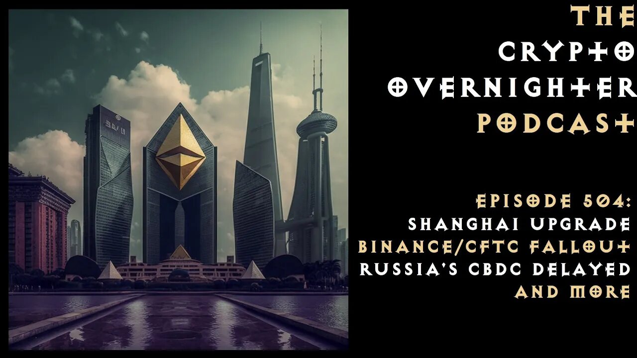 504:Shanghai Upgrade::Binance/CFTC Fallout::Russia’s CBDC delayed and More