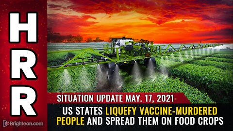 Situation Update, 5/17/21 - US states liquefy vaccine-murdered people for food crops