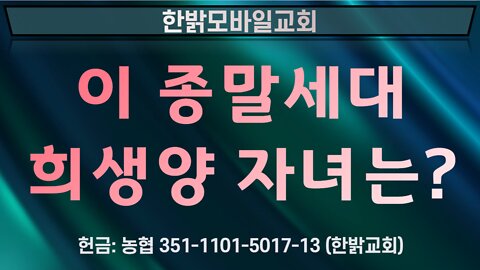 이 종말세대 희생양 자녀는? [예배] 220717(일) 한밝모바일교회