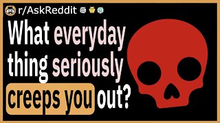 What everyday thing seriously creeps you out?