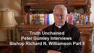 Truth Unchained: Peter Gumley Interviews Bishop Richard N. Williamson Part II