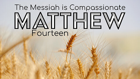 Matthew 14 "The Messiah is Compassionate"