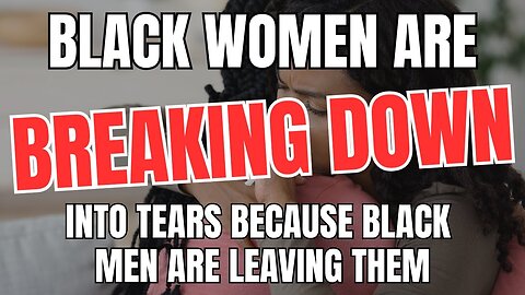 Black Women Are Breaking Down into Tears Because Black Men Are Leaving Them