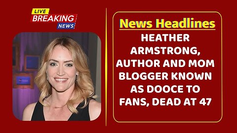 Heather Armstrong, author and mom blogger known as Dooce to fans, dead at 47