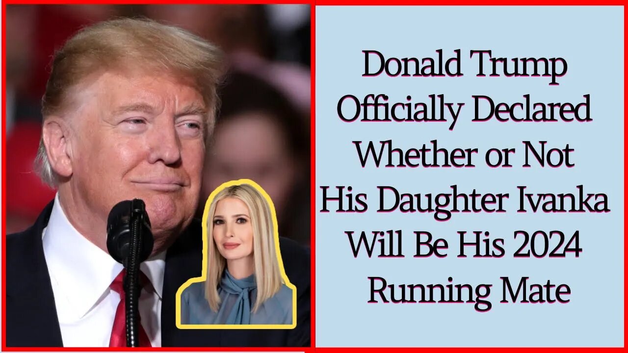 Donald Trump Officially Declared Whether or Not His Daughter Ivanka Will Be His 2024 Running Mate