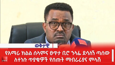 የአማራ ክልል ሰላምና ፀጥታ ቢሮ ኀላፊ ደሳለኝ ጣሰው ለተነሱ ጥያቄዎች የሰጡት ማብራሪያና ምላሽ