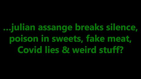 …julian assange breaks silence, poison in sweets, fake meat, Covid lies & weird stuff?