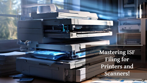 Mastering ISF Filing for Printers and Scanners: Simplify Your Import Process!