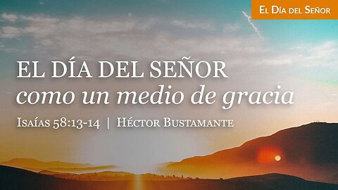 El Día del Señor como un medio de gracia (Isaías 58:13-14) - Héctor Bustamante