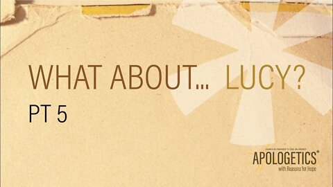 Apologetics with Reasons for Hope | What about...Lucy - Part 5