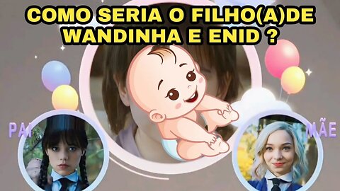 COMO SERIA O FILHO(A)DE WANDINHA E ENID ???