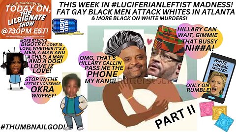 THIS WEEK IN LUCIFERIANLEFTIST MADNESS! FATGAYBLKMEN ATTACK ATL WHITES, & MORE BLK ON WHITE MURDERS!