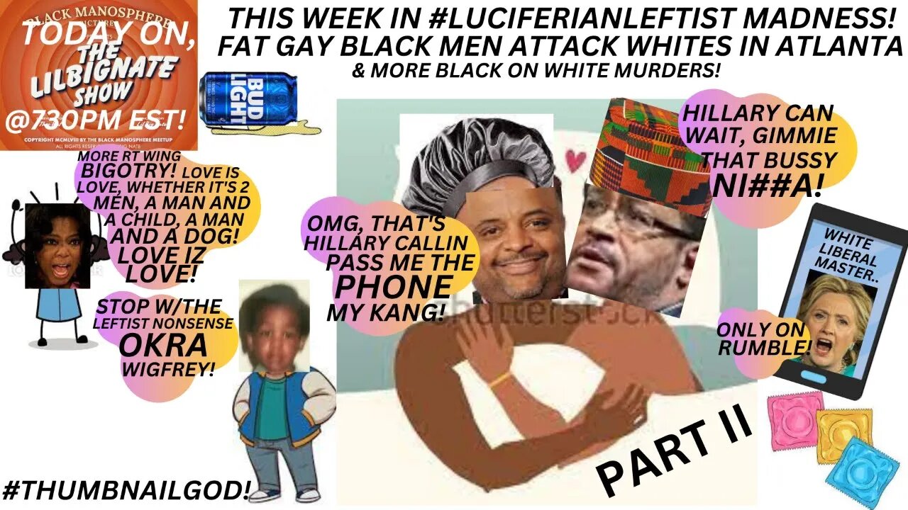 THIS WEEK IN LUCIFERIANLEFTIST MADNESS! FATGAYBLKMEN ATTACK ATL WHITES, & MORE BLK ON WHITE MURDERS!