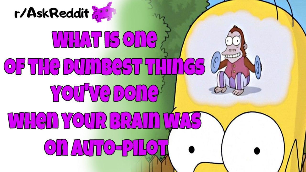 What is one of the dumbest things you've done when your brain was on auto pilot? |Ask Reddit|