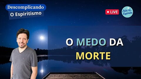 Descomplicando o Espiritismo: O Medo da Morte