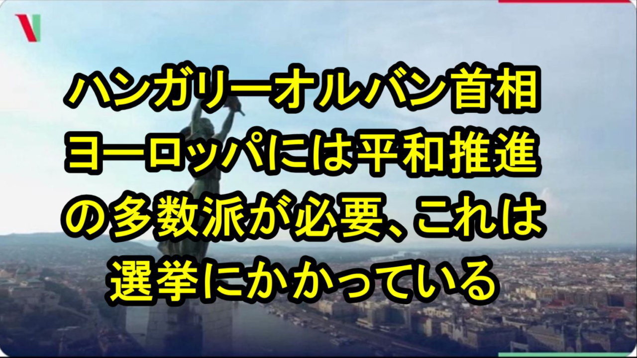 ハンガリーのオルバン首相「ヨーロッパでは和平推進派の過半数が必要だ。これは選挙にかかっています。」