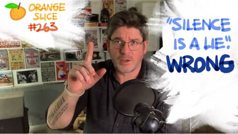 Orange Slice 263: “Silence is a Lie.” WRONG.