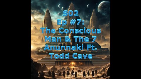 S02 Episode 7: The Conscious Man & The 7 Anunnaki Ft. Todd Cave