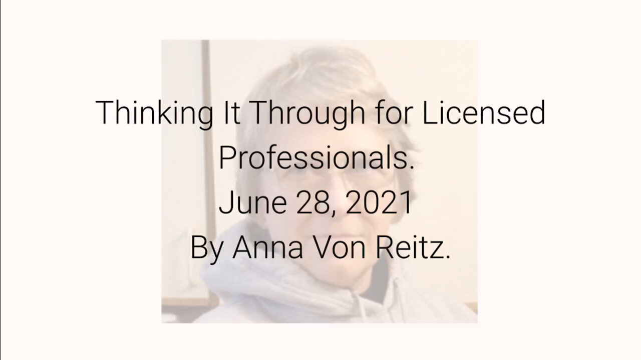 Thinking It Through for Licensed Professionals June 28, 2021 By Anna Von Reitz