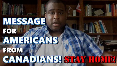 A Message to All Americans from a Canadian! STAY HOME!