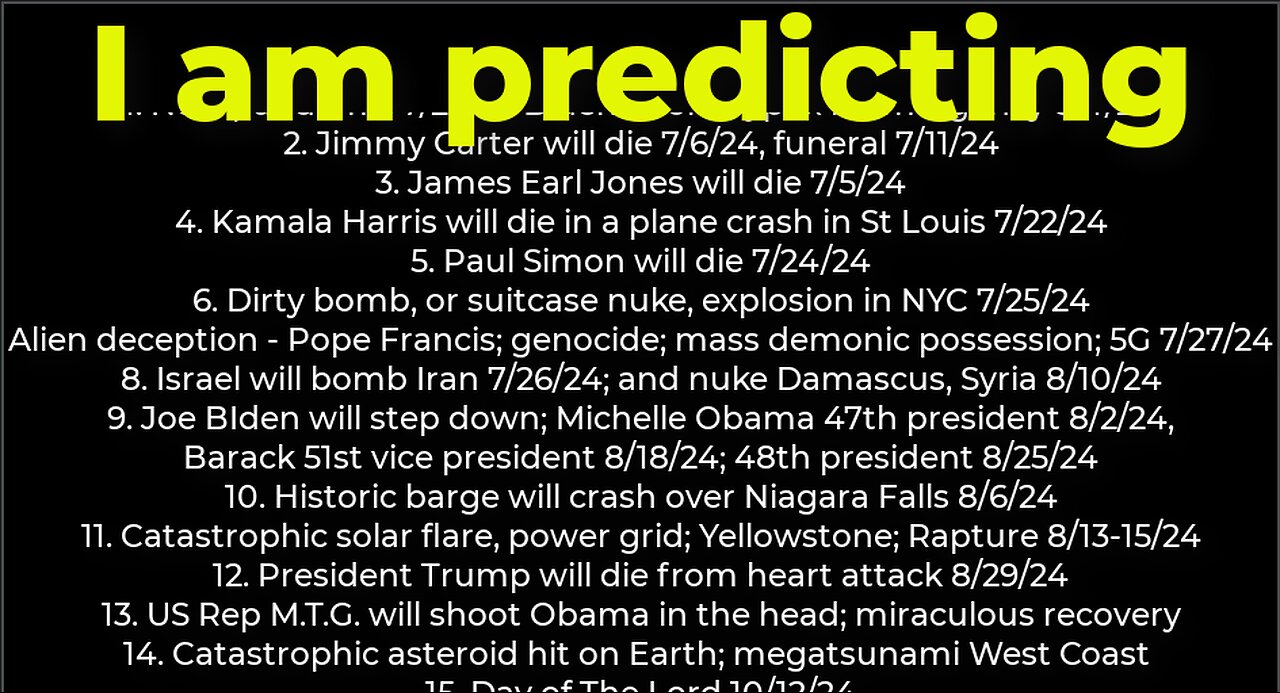 I am predicting: Harris crash 7/22; dirty bomb NYC 7/25; Carter's death 7/6; Israel bomb Iran 7/26