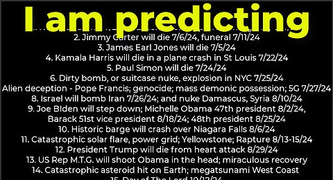 I am predicting: Harris crash 7/22; dirty bomb NYC 7/25; Carter's death 7/6; Israel bomb Iran 7/26