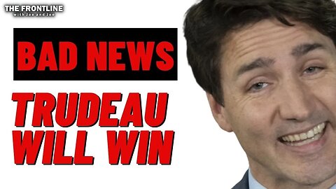 Bad News & A Prediction: Trudeau Will Win...