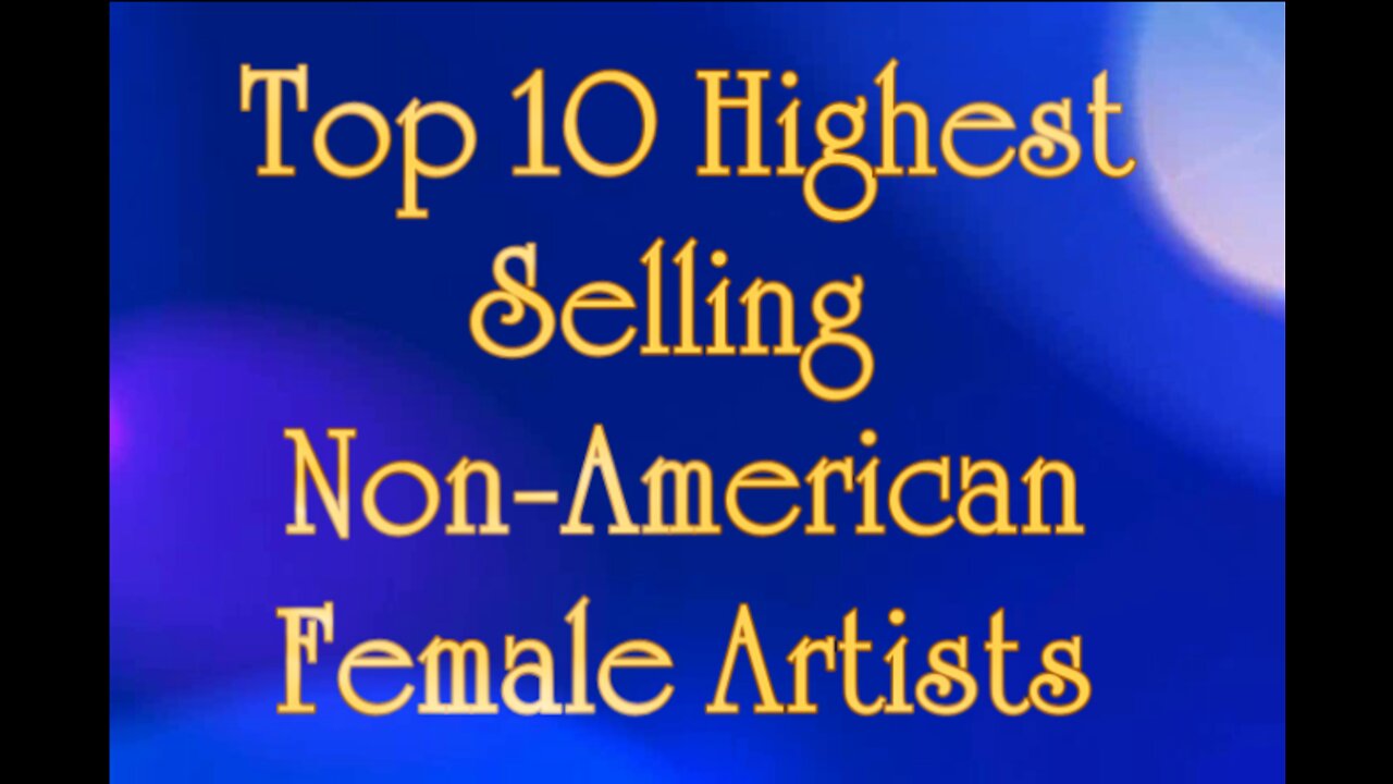 Top 10 International (Non-American) Selling Female Artists (Random Info Video)