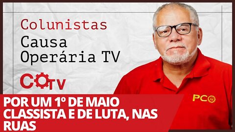 Por um 1º de maio classista e de luta, nas ruas - Colunistas da COTV | Antônio Carlos