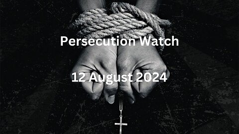 Persecution Watch 12 August 2024
