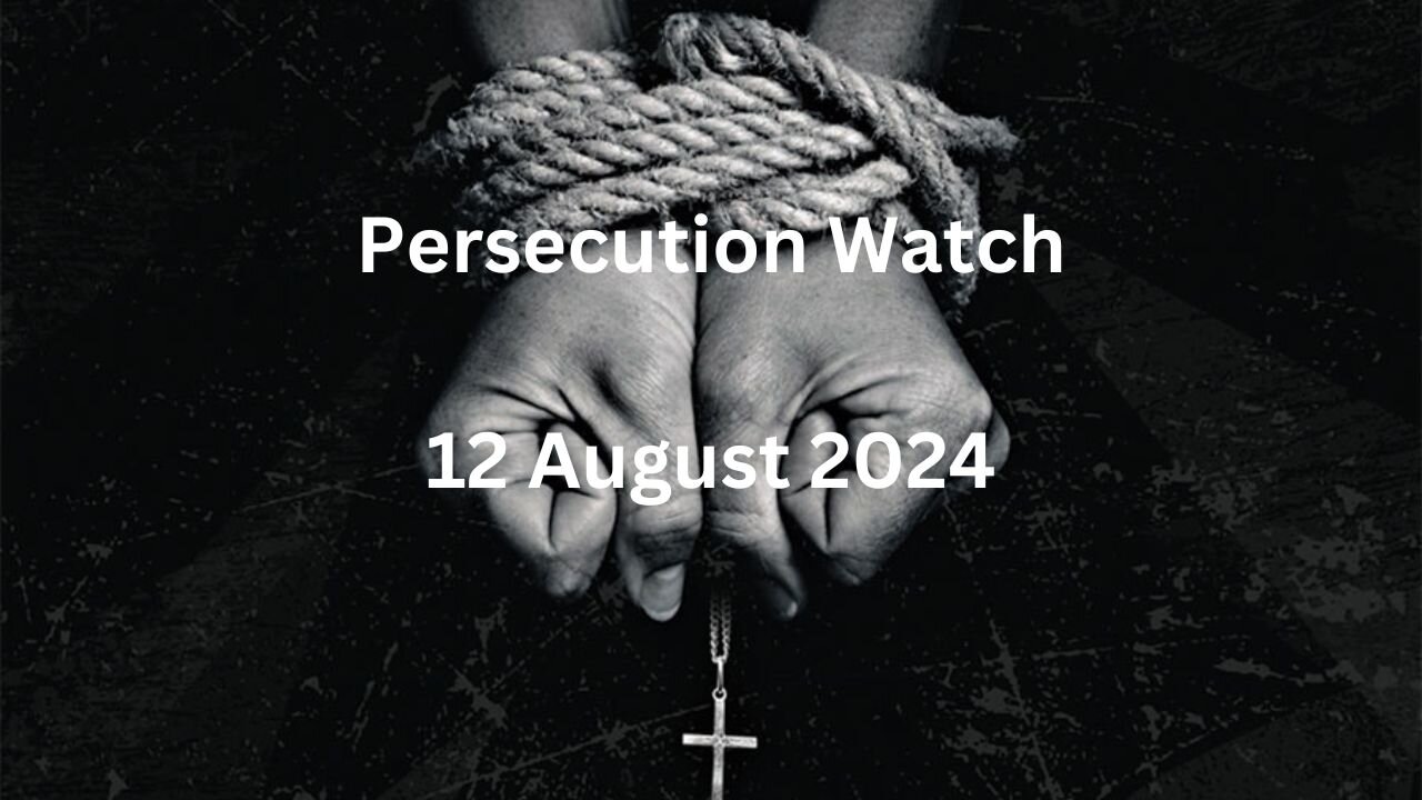 Persecution Watch 12 August 2024