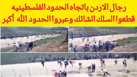 رجال الاردن باتجاه الحدود الفلسطينيه قطعوا السلك الشائك وعبروا الحدود الله أكبر