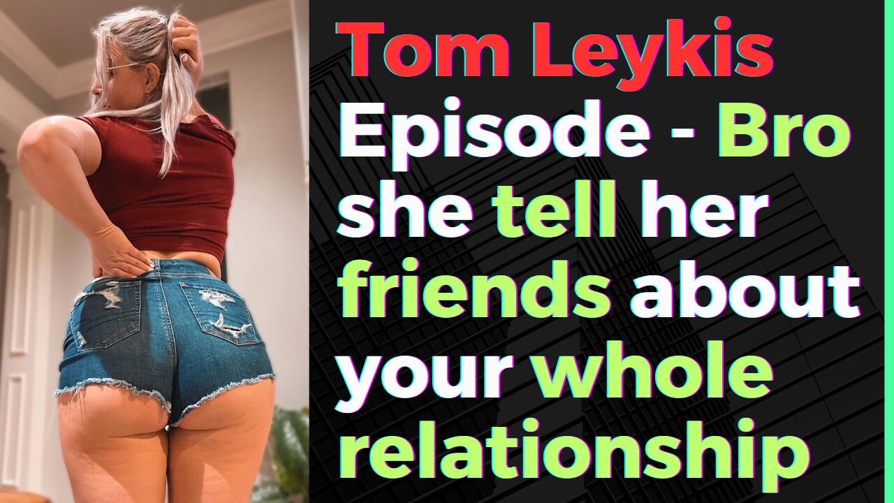 Tom Leykis Episode - She tell her friends everything and now they don't like you.