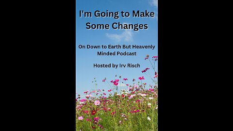 I'm Going to Make Some Changes on Down to Earth But Heavenly Minded Podcast