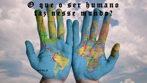 O que o ser humano faz neste mundo???